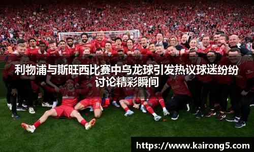 利物浦与斯旺西比赛中乌龙球引发热议球迷纷纷讨论精彩瞬间