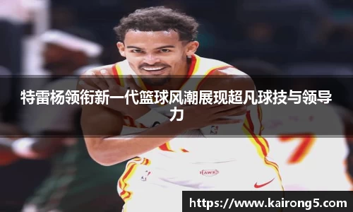 特雷杨领衔新一代篮球风潮展现超凡球技与领导力