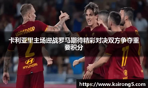 卡利亚里主场迎战罗马期待精彩对决双方争夺重要积分