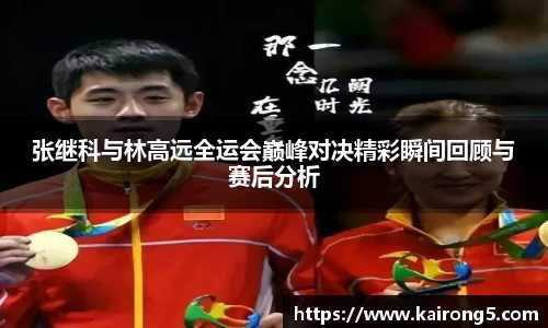 张继科与林高远全运会巅峰对决精彩瞬间回顾与赛后分析