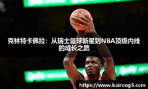 克林特卡佩拉：从瑞士篮球新星到NBA顶级内线的成长之路
