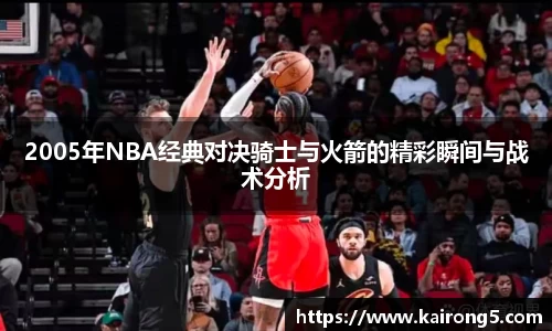 2005年NBA经典对决骑士与火箭的精彩瞬间与战术分析