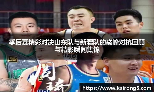 季后赛精彩对决山东队与新疆队的巅峰对抗回顾与精彩瞬间集锦