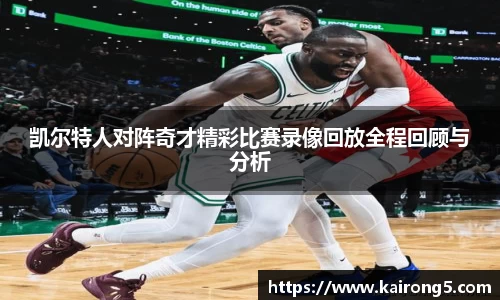 凯尔特人对阵奇才精彩比赛录像回放全程回顾与分析