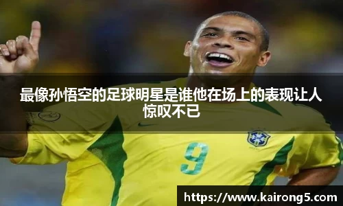 最像孙悟空的足球明星是谁他在场上的表现让人惊叹不已