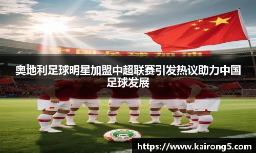 奥地利足球明星加盟中超联赛引发热议助力中国足球发展